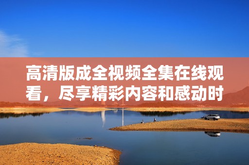高清版成全视频全集在线观看，尽享精彩内容和感动时刻