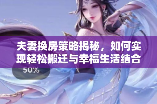 夫妻换房策略揭秘，如何实现轻松搬迁与幸福生活结合