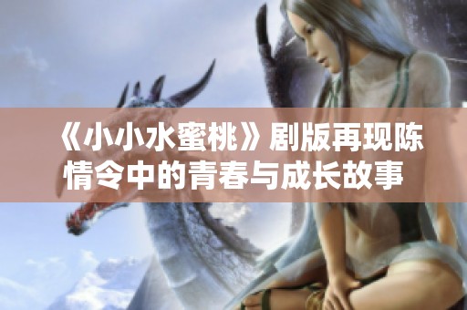 《小小水蜜桃》剧版再现陈情令中的青春与成长故事