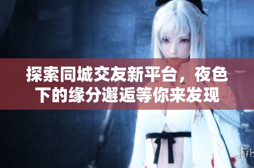 探索同城交友新平台，夜色下的缘分邂逅等你来发现