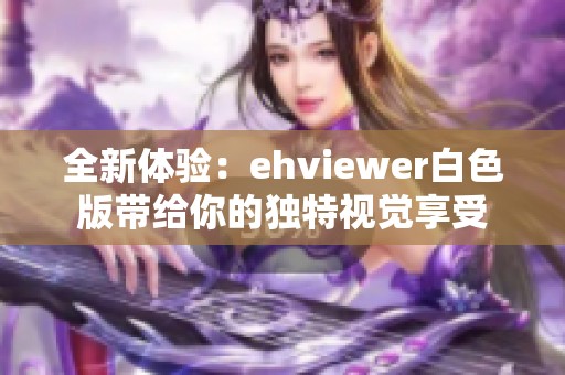 全新体验：ehviewer白色版带给你的独特视觉享受