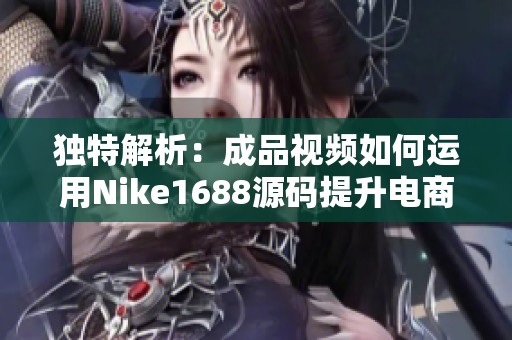 独特解析：成品视频如何运用Nike1688源码提升电商效果