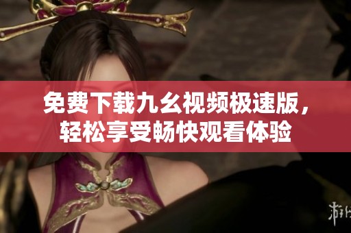 免费下载九幺视频极速版，轻松享受畅快观看体验