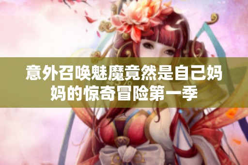 意外召唤魅魔竟然是自己妈妈的惊奇冒险第一季