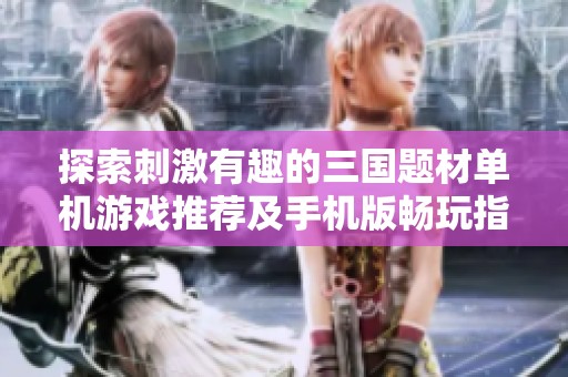 探索刺激有趣的三国题材单机游戏推荐及手机版畅玩指南
