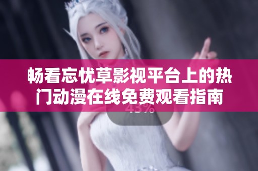 畅看忘忧草影视平台上的热门动漫在线免费观看指南