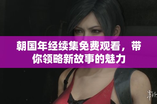朝国年经续集免费观看，带你领略新故事的魅力