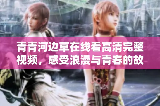 青青河边草在线看高清完整视频，感受浪漫与青春的故事