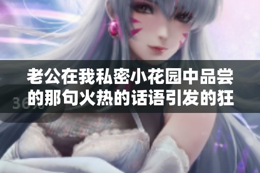 老公在我私密小花园中品尝的那句火热的话语引发的狂欢