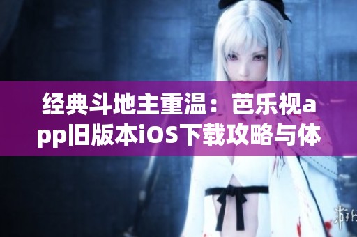 经典斗地主重温：芭乐视app旧版本iOS下载攻略与体验分享