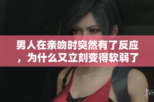 男人在亲吻时突然有了反应，为什么又立刻变得软弱了呢