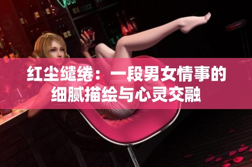 红尘缱绻：一段男女情事的细腻描绘与心灵交融