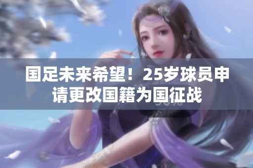 国足未来希望！25岁球员申请更改国籍为国征战