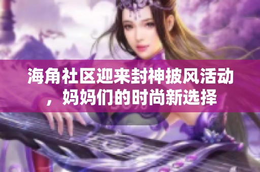 海角社区迎来封神披风活动，妈妈们的时尚新选择