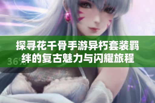 探寻花千骨手游异朽套装羁绊的复古魅力与闪耀旅程