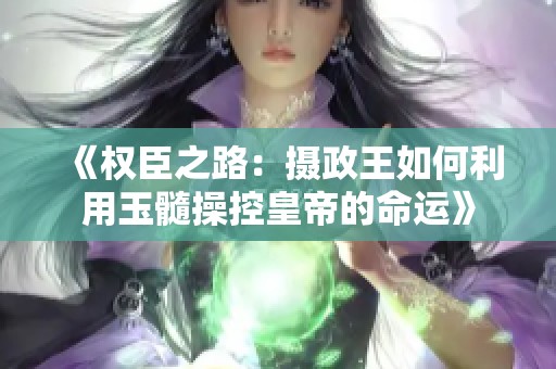 《权臣之路：摄政王如何利用玉髓操控皇帝的命运》