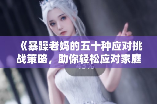 《暴躁老妈的五十种应对挑战策略，助你轻松应对家庭纷争》