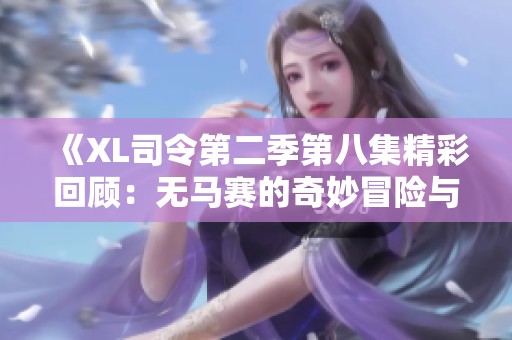 《XL司令第二季第八集精彩回顾：无马赛的奇妙冒险与挑战》
