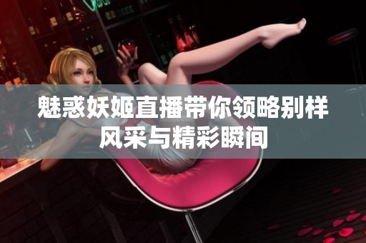 魅惑妖姬直播带你领略别样风采与精彩瞬间