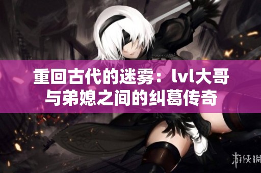 重回古代的迷雾：lvl大哥与弟媳之间的纠葛传奇