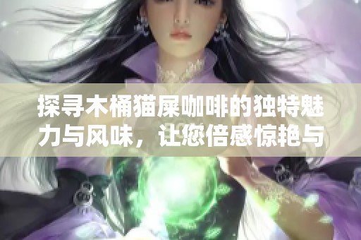 探寻木桶猫屎咖啡的独特魅力与风味，让您倍感惊艳与陶醉