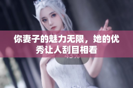 你妻子的魅力无限，她的优秀让人刮目相看