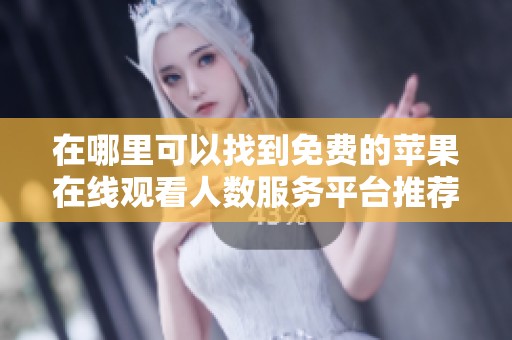 在哪里可以找到免费的苹果在线观看人数服务平台推荐