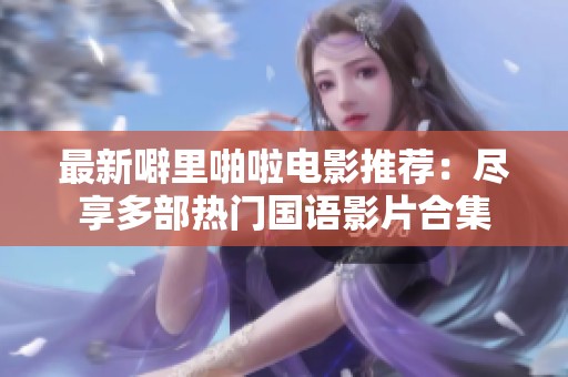 最新噼里啪啦电影推荐：尽享多部热门国语影片合集