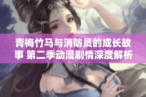青梅竹马与消防员的成长故事 第二季动漫剧情深度解析