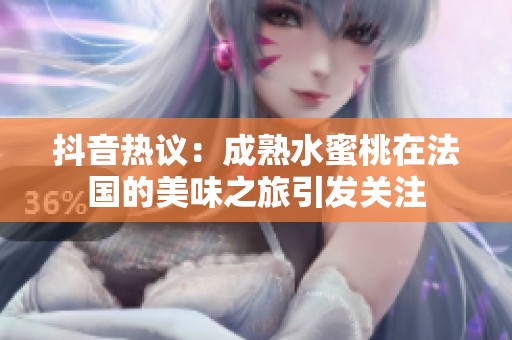 抖音热议：成熟水蜜桃在法国的美味之旅引发关注