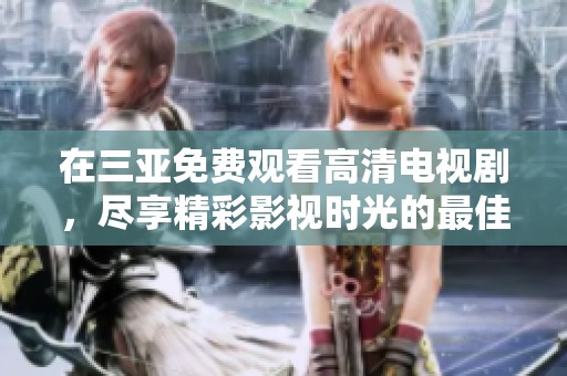 在三亚免费观看高清电视剧，尽享精彩影视时光的最佳选择