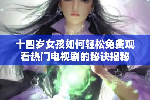 十四岁女孩如何轻松免费观看热门电视剧的秘诀揭秘