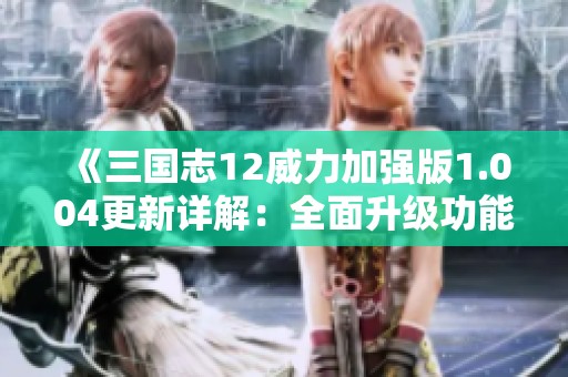 《三国志12威力加强版1.004更新详解：全面升级功能与改动解析》