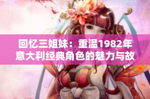 回忆三姐妹：重温1982年意大利经典角色的魅力与故事