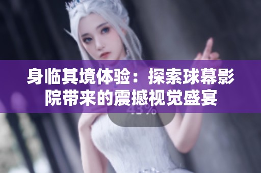 身临其境体验：探索球幕影院带来的震撼视觉盛宴