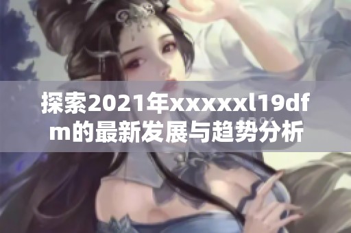 探索2021年xxxxxl19dfm的最新发展与趋势分析
