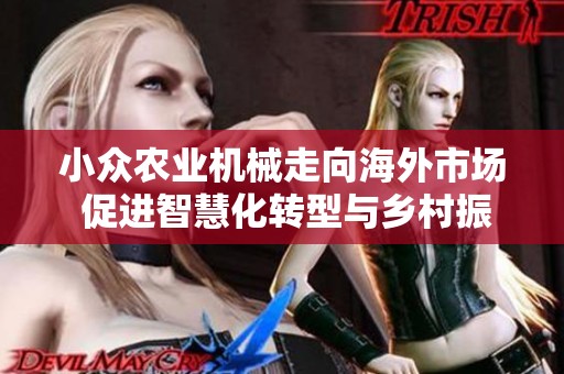 小众农业机械走向海外市场 促进智慧化转型与乡村振兴协同发展
