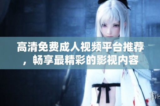 高清免费成人视频平台推荐，畅享最精彩的影视内容
