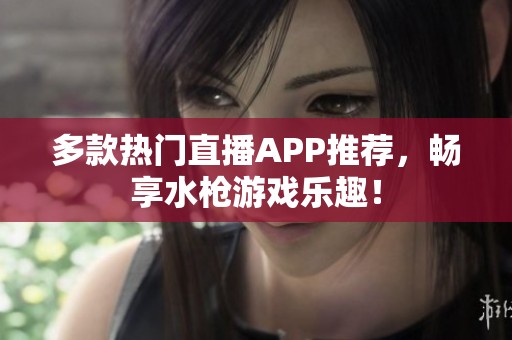 多款热门直播APP推荐，畅享水枪游戏乐趣！