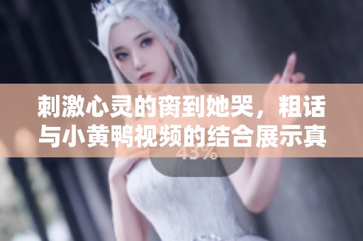 刺激心灵的脔到她哭，粗话与小黄鸭视频的结合展示真情绪