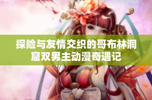 探险与友情交织的哥布林洞窟双男主动漫奇遇记