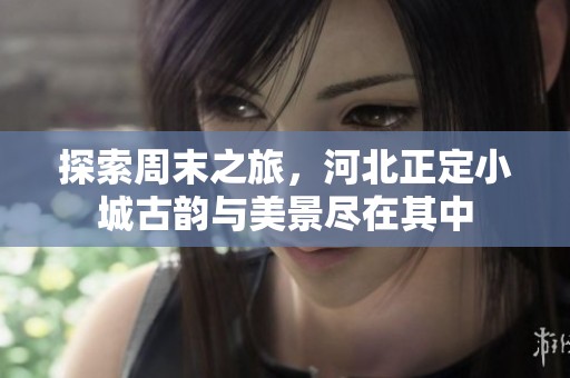 探索周末之旅，河北正定小城古韵与美景尽在其中