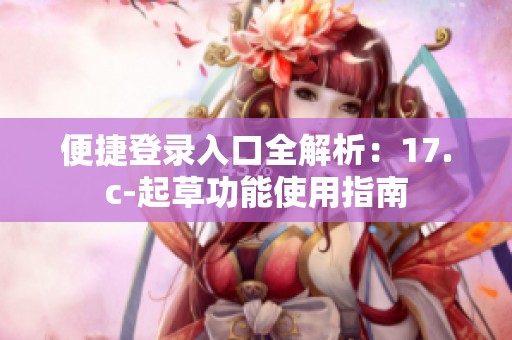 便捷登录入口全解析：17.c-起草功能使用指南
