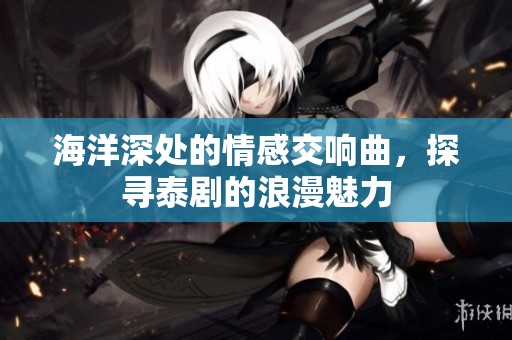 海洋深处的情感交响曲，探寻泰剧的浪漫魅力