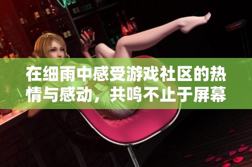 在细雨中感受游戏社区的热情与感动，共鸣不止于屏幕