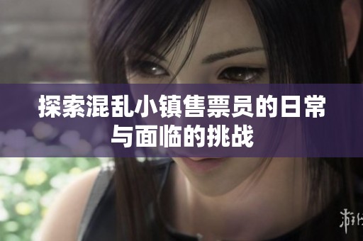 探索混乱小镇售票员的日常与面临的挑战