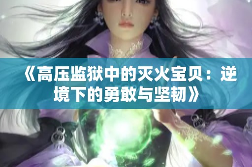 《高压监狱中的灭火宝贝：逆境下的勇敢与坚韧》
