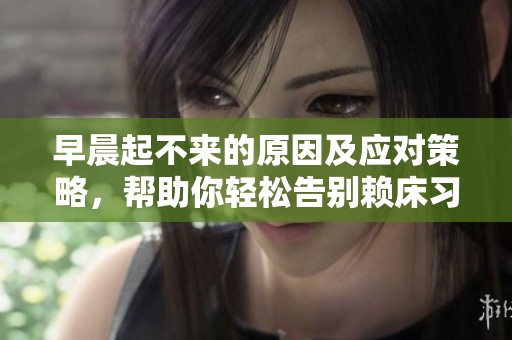 早晨起不来的原因及应对策略，帮助你轻松告别赖床习惯