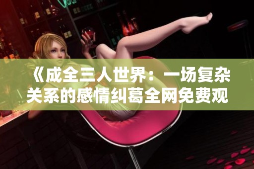 《成全三人世界：一场复杂关系的感情纠葛全网免费观看》