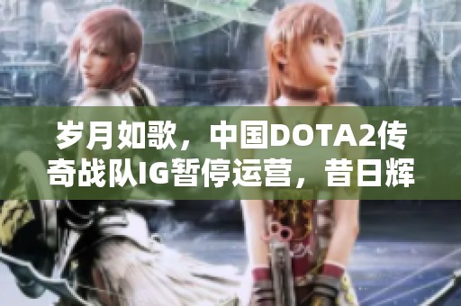 岁月如歌，中国DOTA2传奇战队IG暂停运营，昔日辉煌难再续